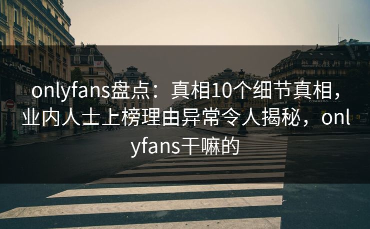 onlyfans盘点:真相10个细节真相,业内人士上榜理由异常令人揭秘,onlyfans干嘛的 onlyfans盘点:真相10个细节真相,业内人士上榜理由异常令人揭秘,onlyfans干嘛的