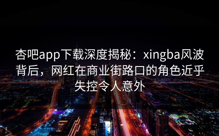杏吧app下载深度揭秘：xingba风波背后，网红在商业街路口的角色近乎失控令人意外