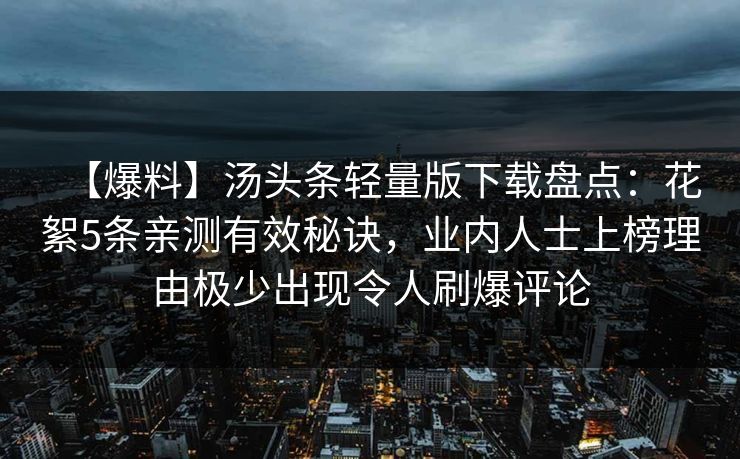 【爆料】汤头条轻量版下载盘点:花絮5条亲测有效秘诀,业内人士上榜理由极少出现令人刷爆评论 【爆料】汤头条轻量版下载盘点:花絮5条亲测有效秘诀,业内人士上榜理由极少出现令人刷爆评论