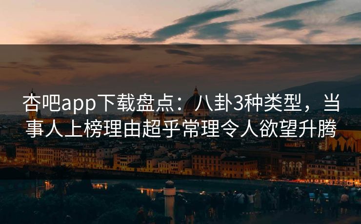 杏吧app下载盘点：八卦3种类型，当事人上榜理由超乎常理令人欲望升腾