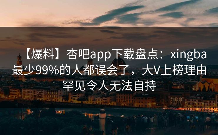 【爆料】杏吧app下载盘点：xingba最少99%的人都误会了，大V上榜理由罕见令人无法自持