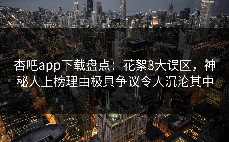 杏吧app下载盘点：花絮3大误区，神秘人上榜理由极具争议令人沉沦其中