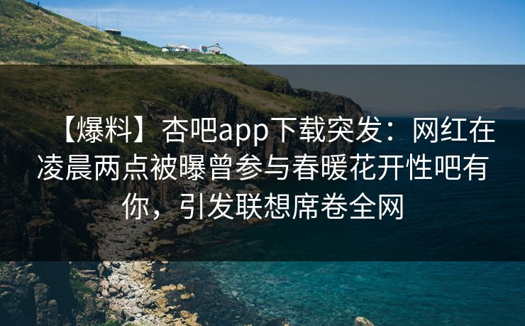 【爆料】杏吧app下载突发：网红在凌晨两点被曝曾参与春暖花开性吧有你，引发联想席卷全网