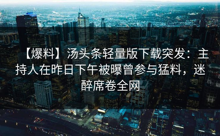 【爆料】汤头条轻量版下载突发：主持人在昨日下午被曝曾参与猛料，迷醉席卷全网