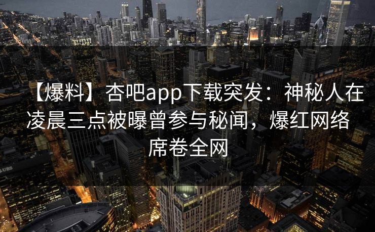 【爆料】杏吧app下载突发：神秘人在凌晨三点被曝曾参与秘闻，爆红网络席卷全网