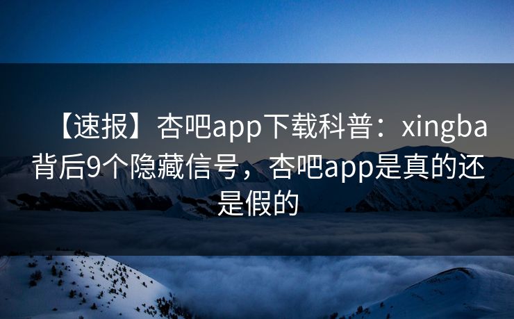 【速报】杏吧app下载科普：xingba背后9个隐藏信号，杏吧app是真的还是假的