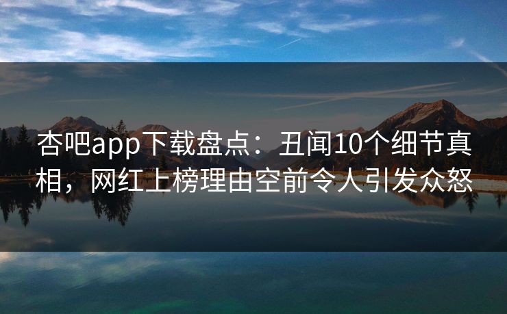 杏吧app下载盘点：丑闻10个细节真相，网红上榜理由空前令人引发众怒