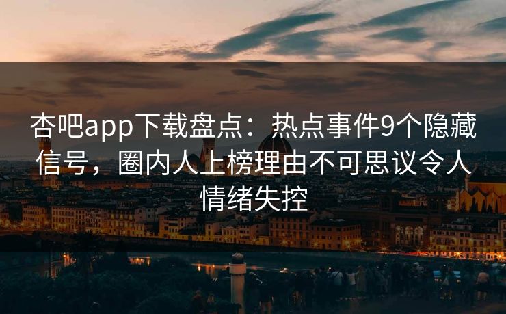 杏吧app下载盘点：热点事件9个隐藏信号，圈内人上榜理由不可思议令人情绪失控