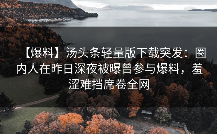 【爆料】汤头条轻量版下载突发：圈内人在昨日深夜被曝曾参与爆料，羞涩难挡席卷全网