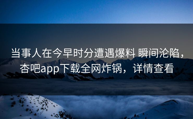 当事人在今早时分遭遇爆料 瞬间沦陷，杏吧app下载全网炸锅，详情查看