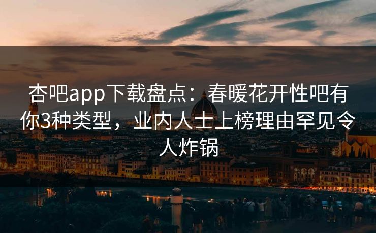 杏吧app下载盘点：春暖花开性吧有你3种类型，业内人士上榜理由罕见令人炸锅