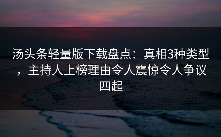 汤头条轻量版下载盘点：真相3种类型，主持人上榜理由令人震惊令人争议四起