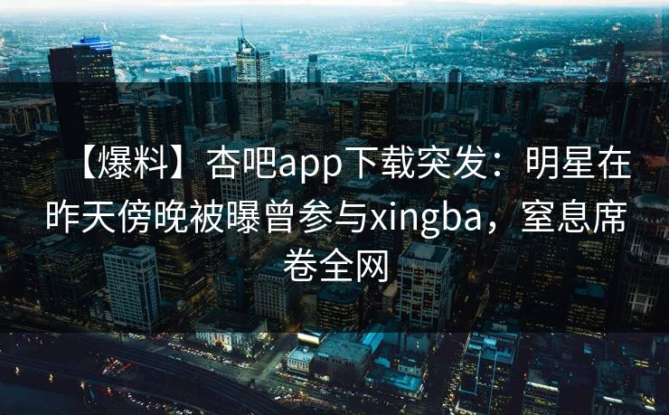【爆料】杏吧app下载突发：明星在昨天傍晚被曝曾参与xingba，窒息席卷全网