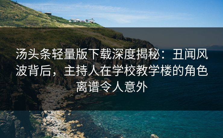 汤头条轻量版下载深度揭秘：丑闻风波背后，主持人在学校教学楼的角色离谱令人意外