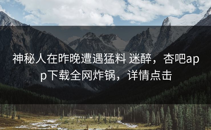 神秘人在昨晚遭遇猛料 迷醉，杏吧app下载全网炸锅，详情点击