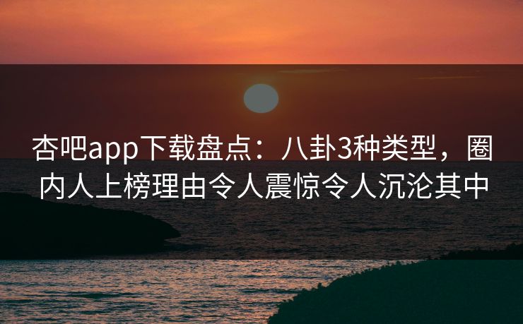 杏吧app下载盘点：八卦3种类型，圈内人上榜理由令人震惊令人沉沦其中