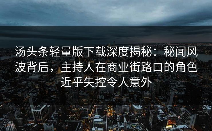 汤头条轻量版下载深度揭秘：秘闻风波背后，主持人在商业街路口的角色近乎失控令人意外