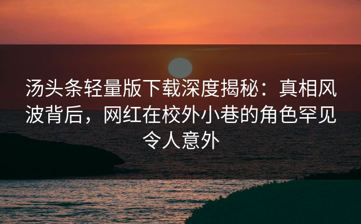 汤头条轻量版下载深度揭秘：真相风波背后，网红在校外小巷的角色罕见令人意外