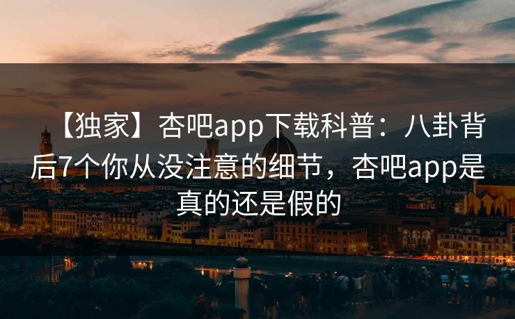 【独家】杏吧app下载科普：八卦背后7个你从没注意的细节，杏吧app是真的还是假的