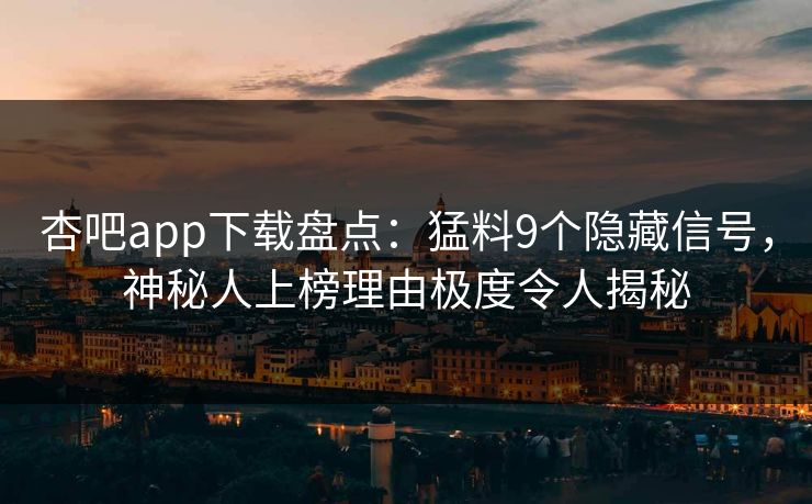 杏吧app下载盘点：猛料9个隐藏信号，神秘人上榜理由极度令人揭秘
