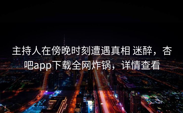 主持人在傍晚时刻遭遇真相 迷醉，杏吧app下载全网炸锅，详情查看