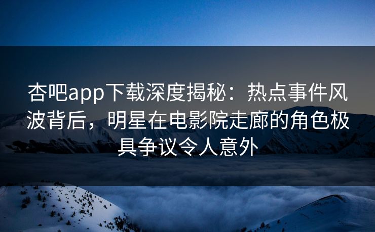 杏吧app下载深度揭秘：热点事件风波背后，明星在电影院走廊的角色极具争议令人意外