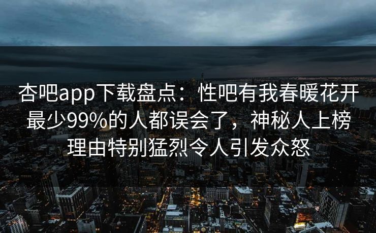杏吧app下载盘点：性吧有我春暖花开最少99%的人都误会了，神秘人上榜理由特别猛烈令人引发众怒