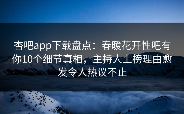杏吧app下载盘点：春暖花开性吧有你10个细节真相，主持人上榜理由愈发令人热议不止
