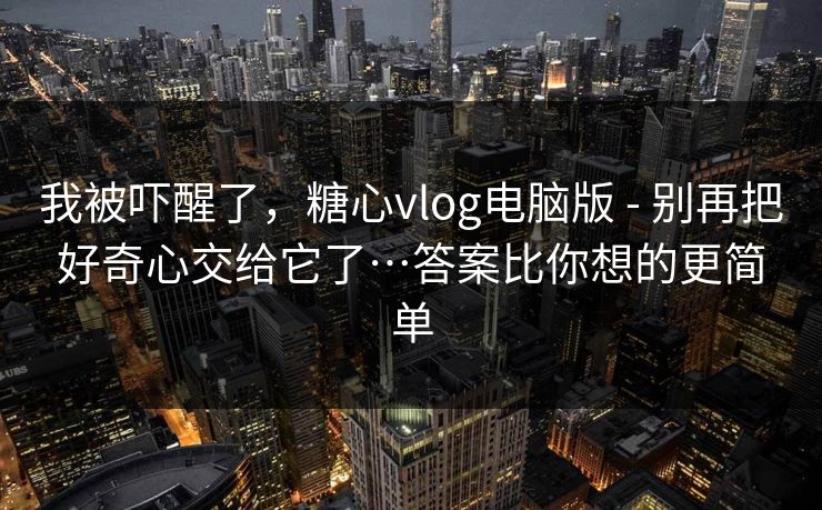 我被吓醒了，糖心vlog电脑版 - 别再把好奇心交给它了…答案比你想的更简单