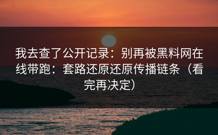 我去查了公开记录：别再被黑料网在线带跑：套路还原还原传播链条（看完再决定）