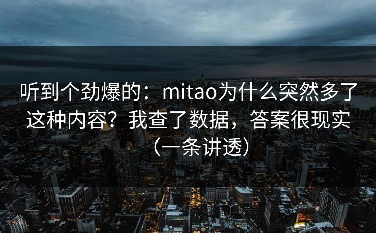 听到个劲爆的：mitao为什么突然多了这种内容？我查了数据，答案很现实（一条讲透）