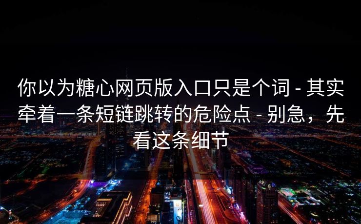 你以为糖心网页版入口只是个词 - 其实牵着一条短链跳转的危险点 - 别急，先看这条细节