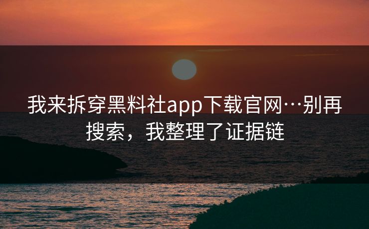 我来拆穿黑料社app下载官网…别再搜索，我整理了证据链
