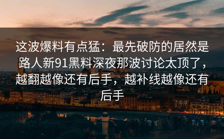 这波爆料有点猛：最先破防的居然是路人新91黑料深夜那波讨论太顶了，越翻越像还有后手，越补线越像还有后手