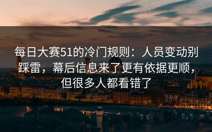 每日大赛51的冷门规则：人员变动别踩雷，幕后信息来了更有依据更顺，但很多人都看错了