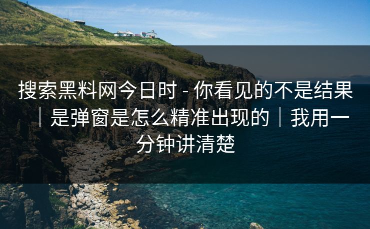 搜索黑料网今日时 - 你看见的不是结果｜是弹窗是怎么精准出现的｜我用一分钟讲清楚