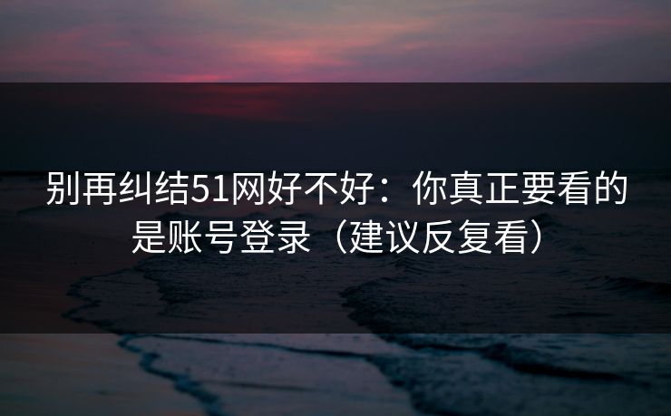 别再纠结51网好不好：你真正要看的是账号登录（建议反复看）