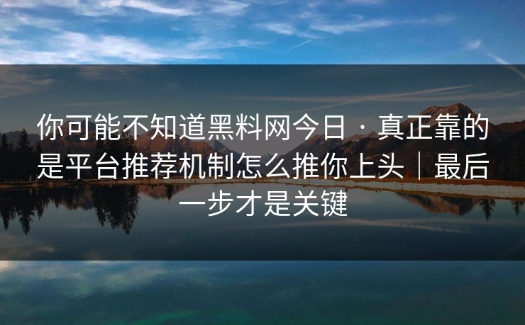 你可能不知道黑料网今日 · 真正靠的是平台推荐机制怎么推你上头｜最后一步才是关键