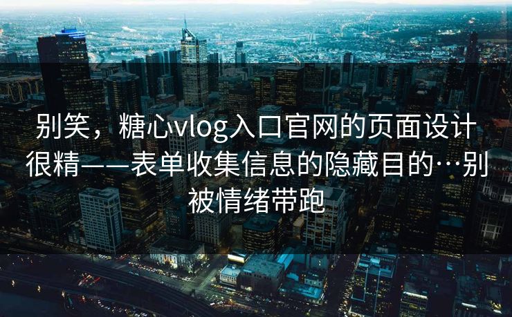 别笑，糖心vlog入口官网的页面设计很精——表单收集信息的隐藏目的…别被情绪带跑