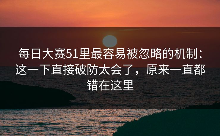 每日大赛51里最容易被忽略的机制：这一下直接破防太会了，原来一直都错在这里