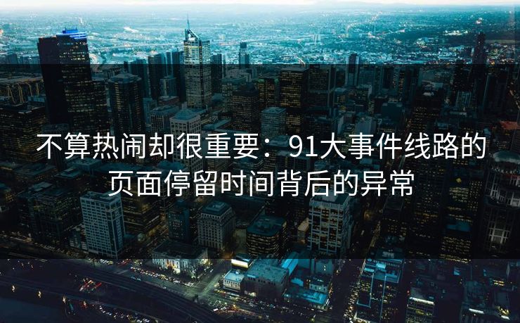 不算热闹却很重要：91大事件线路的页面停留时间背后的异常