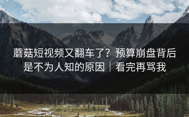 蘑菇短视频又翻车了？预算崩盘背后是不为人知的原因｜看完再骂我